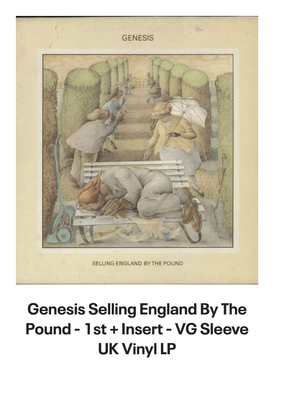 List of products:  Genesis Abacab - G/Y/B/R Sleeve - Vintage Newspaper Clippings UK Vinyl LP Genesis A Trick Of The Tail - Single Pocket Sleeve Greek Vinyl LP Genesis Man On The Corner UK 7 vinyl Genesis Selling England By The Pound - 1st + Insert - VG Sleeve UK Vinyl LP Genesis Invisible Touch Japanese Vinyl LP Genesis In The Beginning - Shrink US Vinyl LP Genesis In Concert 1982 UK Tour programme Genesis The Evolution Of A Rock Band - Softback UK Book Genesis Thats All - Wide Centre UK 7 vinyl Genesis Selling England By The Pound - EMI 100 - 180gm - EX UK Vinyl LP Genesis I Know What I Like (In Your Wardrobe) UK 7 vinyl Genesis Twilight Alehouse UK 7 vinyl Genesis We Cant Dance - EX UK 2-LP vinyl set Genesis Rock Theatre German Vinyl LP Genesis Malentendido Spanish 7 vinyl Genesis Three Sides Live - EX UK 2-LP vinyl set Genesis Foxtrot - 5th - Gold Embossed Sleeve UK Vinyl LP Genesis From One Fan To Another UK Book Genesis Genesis: Peter Gabriel, Phil Collins  Beyond UK Book Genesis Opening The Musical Box - A Genesis Chronicle UK Book Genesis Genesis UK Book Genesis We Cant Dance UK Promo Press pack Genesis In Concert 1982 UK Tour programme Genesis Summertime Open Air Festival German Tour programme Genesis We Cant Dance UK Tour programme Genesis We Cant Dance UK Tour programme Genesis The Genesis Songbook UK DVD Genesis Wind  Wuthering Crew Body Warmer UK Clothing Genesis Your Own Special Way - Jukebox UK 7 vinyl Genesis No Reply At All US 7 vinyl