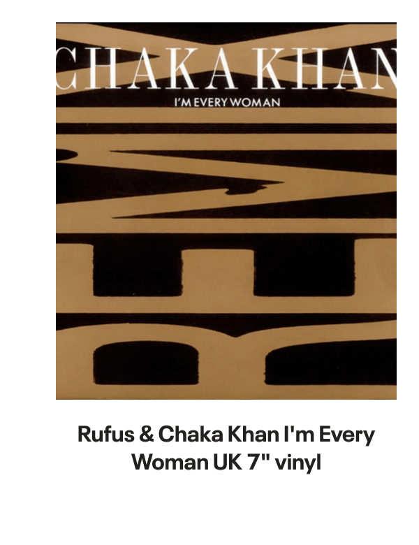 List of products:  Rufus  Chaka Khan This Is My Night UK 7 vinyl Rufus  Chaka Khan Tight Fit Japanese Promo 7 vinyl Rufus  Chaka Khan Im Every Woman - Remix UK 12 vinyl Rufus  Chaka Khan Dont Look At Me That Way UK 12 vinyl Rufus  Chaka Khan Love You All My Lifetime German CD single Rufus  Chaka Khan Im Every Woman - Solid UK 7 vinyl Rufus  Chaka Khan Facts Of Love Japanese Promo 3 CD single Rufus  Chaka Khan One Million Kisses UK 12 vinyl Rufus  Chaka Khan Chaka US Vinyl LP Rufus  Chaka Khan This Is My Night UK 7 vinyl Rufus  Chaka Khan Its My Party - Promo US Promo CD single Rufus  Chaka Khan Its My Party UK 7 vinyl Rufus  Chaka Khan Im Every Woman UK 7 vinyl Rufus  Chaka Khan Eye To Eye UK 7 vinyl Rufus  Chaka Khan Once You Get Started UK 7 vinyl Rufus  Chaka Khan Destiny US Vinyl LP Rufus  Chaka Khan Never Miss The Water Australian CD single Rufus  Chaka Khan Please Pardon Me (You Remind Me Of A Friend) UK Promo 7 vinyl Rufus  Chaka Khan Sharing The Love Japanese Promo 7 vinyl Rufus  Chaka Khan Love Of A Lifetime UK 7 vinyl Rufus  Chaka Khan One Million Kisses UK 7 vinyl Rufus  Chaka Khan Destiny German Vinyl LP Rufus  Chaka Khan Blue Love - Blue Vinyl UK 7 vinyl Anita Ward Ring My Bell UK 12 vinyl Anita Ward Ring My Bell US Promo CD single Anita Ward Ring My Bell US 7 vinyl Shalamar Dancing In The Sheets - gold stamp UK 12 vinyl Shalamar The Look German Vinyl LP Shalamar The Second Time Around UK 12 vinyl Shalamar Disappearing Act UK 12 vinyl