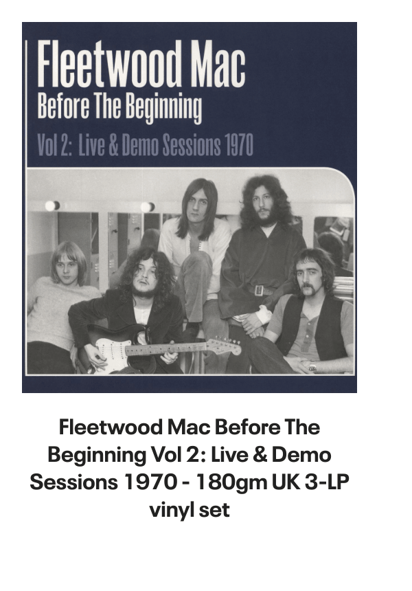 List of products:  Fleetwood Mac Original Album Series UK 5-CD set Fleetwood Mac Say You Will - LITHOGRAPH US Promo Memorabilia Fleetwood Mac Tango In The Night - Shrink UK Laserdisc Fleetwood Mac Mirage - Original Master Recording 180 Gram 45RPM - Sealed US 2-LP vinyl set Fleetwood Mac Kiln House US Vinyl LP Fleetwood Mac In Concert UK Tour programme Fleetwood Mac Dragonfly UK 7 vinyl Fleetwood Mac Say You Will Album Sampler UK Promo CD single Fleetwood Mac Hold Me - White Label + Insert Japanese Promo 7 vinyl Fleetwood Mac Rhiannon - Solid UK 7 vinyl Fleetwood Mac World Tour 1990 - Behind The Mask UK Tour programme Fleetwood Mac Mr. Wonderful - 1st UK Vinyl LP Fleetwood Mac In The Back Of My Mind UK 7 vinyl Fleetwood Mac Tusk + title sleeve US Promo 12 vinyl Fleetwood Mac Get Tusked: The Inside Story Of Fleetwood Macs Most Anticipated Album UK Book Fleetwood Mac Tango In The Night - Single Song Stickered UK Vinyl LP Fleetwood Mac Man Of The World - 1st UK 7 vinyl Fleetwood Mac Man Of The World - 4pr UK 7 vinyl Fleetwood Mac Did You Ever Love Me - Solid UK 7 vinyl Fleetwood Mac Before The Beginning Vol 2: Live  Demo Sessions 1970 - 180gm UK 3-LP vinyl set Fleetwood Mac Madison Blues - Live  Studio Recordings UK 3-CD set Fleetwood Mac The Green Manalishi - VG UK 7 vinyl Fleetwood Mac The Pious Bird Of Good Omen - 1st - EX UK Vinyl LP Fleetwood Mac Over My Head UK 7 vinyl Fleetwood Mac Man Of The World UK 7 vinyl Fleetwood Mac Kiln House + Insert - VG - overprint label UK Vinyl LP Fleetwood Mac Oh Diane - Stickered UK 7 picture disc Fleetwood Mac In The Back Of My Mind UK 12 vinyl Fleetwood Mac Tango In The Night + DVD + LP - Sealed UK Cd album box set Fleetwood Mac Tusk - Deluxe Box - Sealed US Vinyl box set